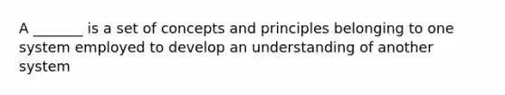 A _______ is a set of concepts and principles belonging to one system employed to develop an understanding of another system