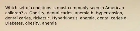 Which set of conditions is most commonly seen in American children? a. Obesity, dental caries, anemia b. Hypertension, dental caries, rickets c. Hyperkinesis, anemia, dental caries d. Diabetes, obesity, anemia