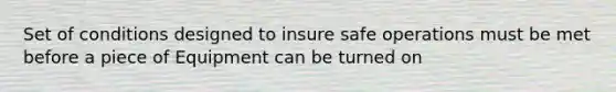 Set of conditions designed to insure safe operations must be met before a piece of Equipment can be turned on