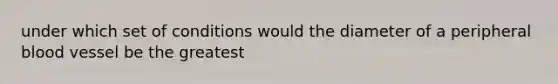 under which set of conditions would the diameter of a peripheral blood vessel be the greatest