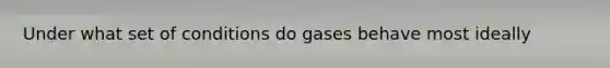 Under what set of conditions do gases behave most ideally