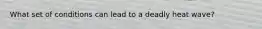 What set of conditions can lead to a deadly heat wave?