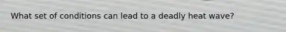What set of conditions can lead to a deadly heat wave?