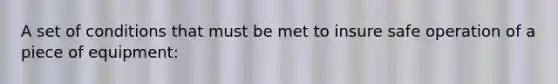 A set of conditions that must be met to insure safe operation of a piece of equipment: