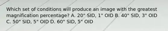 Which set of conditions will produce an image with the greatest magnification percentage? A. 20" SID, 1" OID B. 40" SID, 3" OID C. 50" SID, 5" OID D. 60" SID, 5" OID