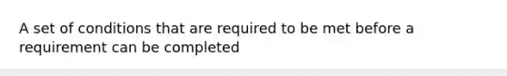 A set of conditions that are required to be met before a requirement can be completed