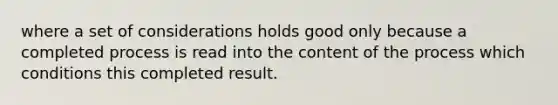 where a set of considerations holds good only because a completed process is read into the content of the process which conditions this completed result.