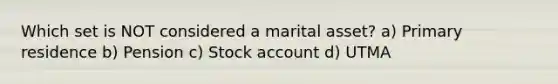 Which set is NOT considered a marital asset? a) Primary residence b) Pension c) Stock account d) UTMA