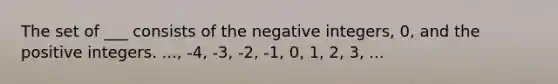 The set of ___ consists of the negative integers, 0, and the positive integers. ..., -4, -3, -2, -1, 0, 1, 2, 3, ...