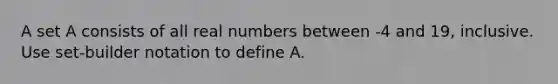 A set A consists of all real numbers between -4 and 19, inclusive. Use set-builder notation to define A.