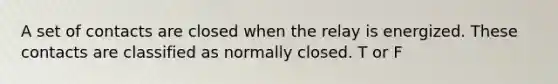 A set of contacts are closed when the relay is energized. These contacts are classified as normally closed. T or F