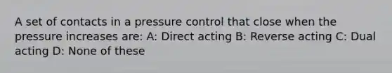 A set of contacts in a pressure control that close when the pressure increases are: A: Direct acting B: Reverse acting C: Dual acting D: None of these