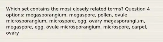 Which set contains the most closely related terms? Question 4 options: megasporangium, megaspore, pollen, ovule microsporangium, microspore, egg, ovary megasporangium, megaspore, egg, ovule microsporangium, microspore, carpel, ovary