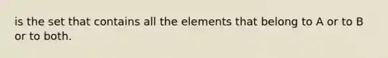 is the set that contains all the elements that belong to A or to B or to both.