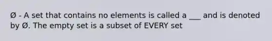 Ø - A set that contains no elements is called a ___ and is denoted by Ø. The <a href='https://www.questionai.com/knowledge/k8JCGRVxVu-empty-set' class='anchor-knowledge'>empty set</a> is a subset of EVERY set