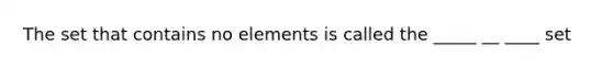 The set that contains no elements is called the _____ __ ____ set