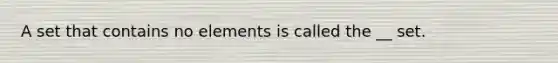 A set that contains no elements is called the __ set.