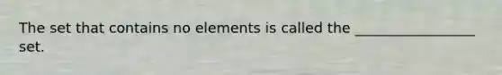 The set that contains no elements is called the _________________ set.