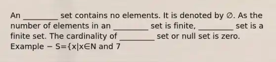 An _________ set contains no elements. It is denoted by ∅. As the number of elements in an _________ set is finite, _________ set is a finite set. The cardinality of _________ set or null set is zero. Example − S=(x|x∈N and 7<x<8)=∅