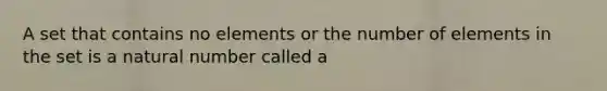 A set that contains no elements or the number of elements in the set is a natural number called a