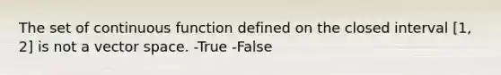 The set of continuous function defined on the closed interval [1, 2] is not a vector space. -True -False