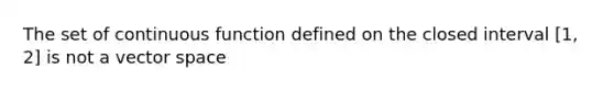 The set of continuous function defined on the closed interval [1, 2] is not a vector space