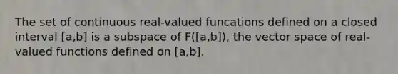 The set of continuous real-valued funcations defined on a closed interval [a,b] is a subspace of F([a,b]), the vector space of real-valued functions defined on [a,b].