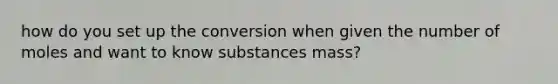 how do you set up the conversion when given the number of moles and want to know substances mass?