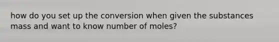 how do you set up the conversion when given the substances mass and want to know number of moles?