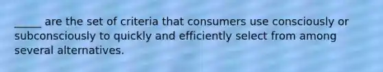 _____ are the set of criteria that consumers use consciously or subconsciously to quickly and efficiently select from among several alternatives.