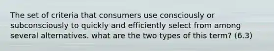 The set of criteria that consumers use consciously or subconsciously to quickly and efficiently select from among several alternatives. what are the two types of this term? (6.3)