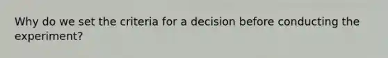 Why do we set the criteria for a decision before conducting the experiment?