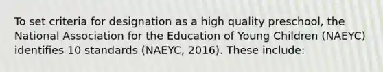 To set criteria for designation as a high quality preschool, the National Association for the Education of Young Children (NAEYC) identifies 10 standards (NAEYC, 2016). These include: