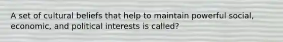 A set of cultural beliefs that help to maintain powerful social, economic, and political interests is called?