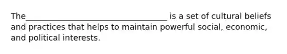 The___________________________________ is a set of cultural beliefs and practices that helps to maintain powerful social, economic, and political interests.