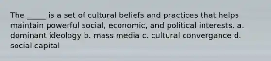 The _____ is a set of cultural beliefs and practices that helps maintain powerful social, economic, and political interests. a. dominant ideology b. mass media c. cultural convergance d. social capital