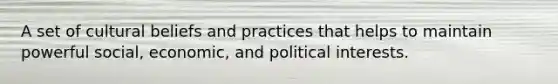 A set of cultural beliefs and practices that helps to maintain powerful social, economic, and political interests.