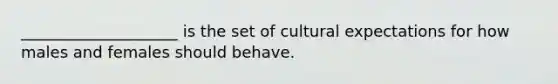 ____________________ is the set of cultural expectations for how males and females should behave.