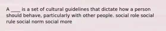 ​A ____ is a set of cultural guidelines that dictate how a person should behave, particularly with other people. ​social role ​social rule ​social norm ​social more