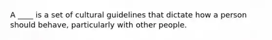 ​A ____ is a set of cultural guidelines that dictate how a person should behave, particularly with other people.