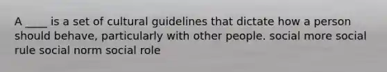 ​A ____ is a set of cultural guidelines that dictate how a person should behave, particularly with other people. ​social more ​social rule ​social norm ​social role