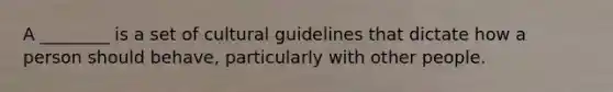 A ________ is a set of cultural guidelines that dictate how a person should behave, particularly with other people.