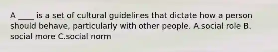 A ____ is a set of cultural guidelines that dictate how a person should behave, particularly with other people. A.​social role B.​social more C.social norm