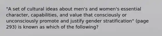 "A set of cultural ideas about men's and women's essential character, capabilities, and value that consciously or unconsciously promote and justify gender stratification" (page 293) is known as which of the following?