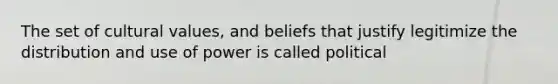 The set of cultural values, and beliefs that justify legitimize the distribution and use of power is called political