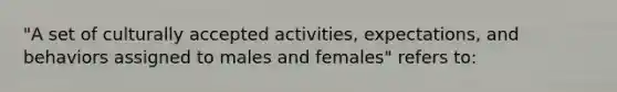 "A set of culturally accepted activities, expectations, and behaviors assigned to males and females" refers to: