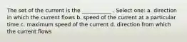 The set of the current is the ___________ . Select one: a. direction in which the current flows b. speed of the current at a particular time c. maximum speed of the current d. direction from which the current flows