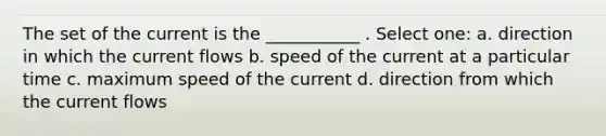 The set of the current is the ___________ . Select one: a. direction in which the current flows b. speed of the current at a particular time c. maximum speed of the current d. direction from which the current flows