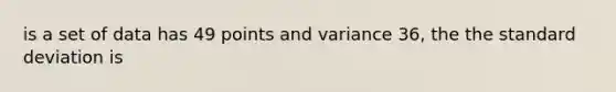 is a set of data has 49 points and variance 36, the the standard deviation is