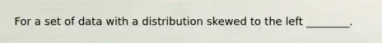 For a set of data with a distribution skewed to the left ________.